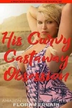 His Curvy Castaway Obsession - A Man Who Knows What He Wants by Flora Ferrari