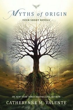 Myths of Origin by Catherynne M. Valente